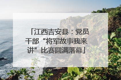 江西吉安县：党员干部“将军故事我来讲”比赛圆满落幕
