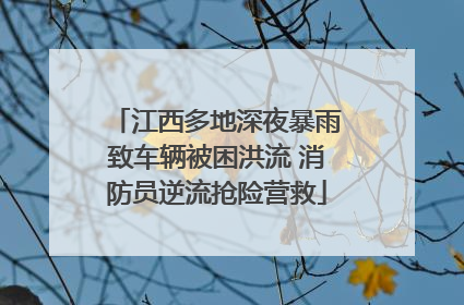 江西多地深夜暴雨致车辆被困洪流 消防员逆流抢险营救