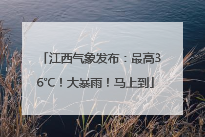 江西气象发布：最高36℃！大暴雨！马上到