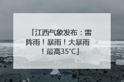 江西气象发布：雷阵雨！暴雨！大暴雨！最高35℃