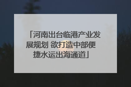 河南出台临港产业发展规划 欲打造中部便捷水运出海通道