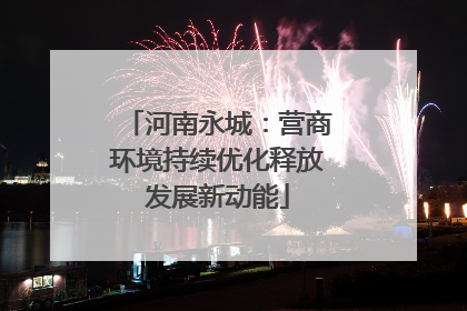 河南永城：营商环境持续优化释放发展新动能