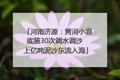 河南济源：黄河小浪底第30次调水调沙 上亿吨泥沙东流入海