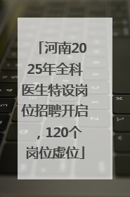 河南2025年全科医生特设岗位招聘开启，120个岗位虚位