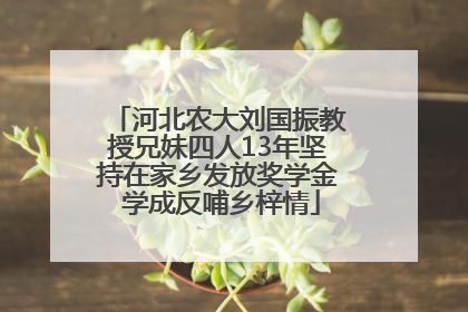 河北农大刘国振教授兄妹四人13年坚持在家乡发放奖学金 学成反哺乡梓情