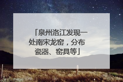 泉州洛江发现一处南宋龙窑，分布瓷器、窑具等