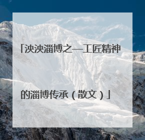 泱泱淄博之—工匠精神的淄博传承（散文）