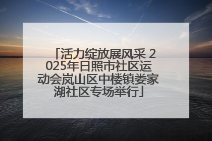 活力绽放展风采 2025年日照市社区运动会岚山区中楼镇娄家湖社区专场举行