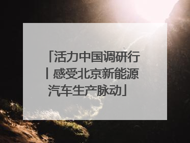 活力中国调研行丨感受北京新能源汽车生产脉动