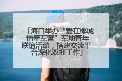 海口举办“爱在椰城 情牵军营”军地青年联谊活动，搭建交流平台深化双拥工作