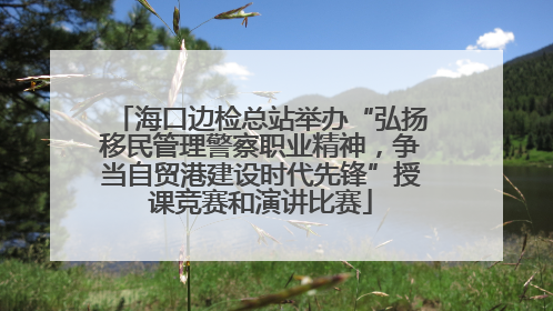 海口边检总站举办“弘扬移民管理警察职业精神，争当自贸港建设时代先锋”授课竞赛和演讲比赛