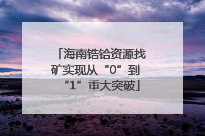 海南锆铪资源找矿实现从“0”到“1”重大突破