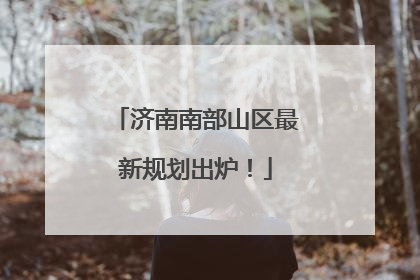 济南南部山区最新规划出炉！