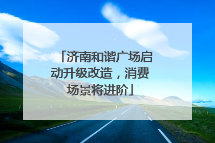 济南和谐广场启动升级改造，消费场景将进阶