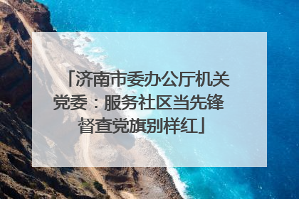 济南市委办公厅机关党委：服务社区当先锋 督查党旗别样红