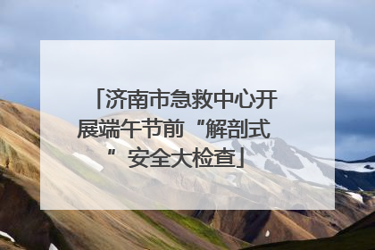 济南市急救中心开展端午节前“解剖式”安全大检查