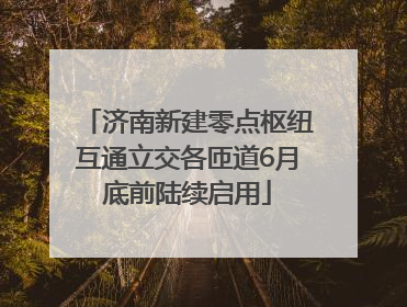 济南新建零点枢纽互通立交各匝道6月底前陆续启用