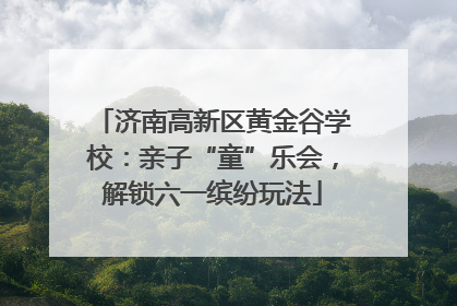 济南高新区黄金谷学校：亲子“童”乐会，解锁六一缤纷玩法