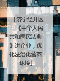 济宁经开区：《中华人民共和国民法典》进企业，优化法治化营商环境