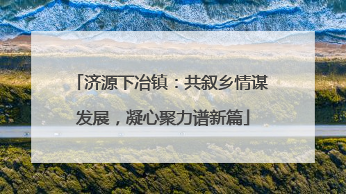 济源下冶镇：共叙乡情谋发展，凝心聚力谱新篇