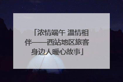 浓情端午 温情相伴——西站地区旅客身边人暖心故事