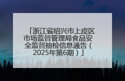 浙江省绍兴市上虞区市场监督管理局食品安全监督抽检信息通告（2025年第6期）