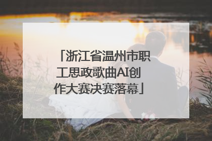 浙江省温州市职工思政歌曲AI创作大赛决赛落幕