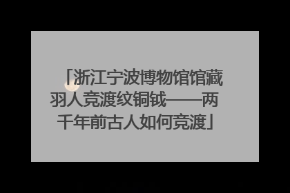浙江宁波博物馆馆藏羽人竞渡纹铜钺——两千年前古人如何竞渡