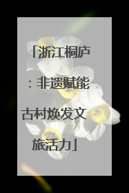 浙江桐庐：非遗赋能古村焕发文旅活力