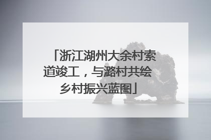 浙江湖州大余村索道竣工，与潞村共绘乡村振兴蓝图
