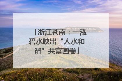 浙江苍南：一泓碧水映出“人水和谐”共富画卷