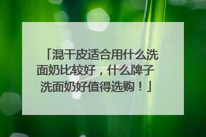 混干皮适合用什么洗面奶比较好，什么牌子洗面奶好值得选购！