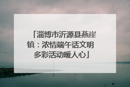 淄博市沂源县燕崖镇：浓情端午话文明 多彩活动暖人心