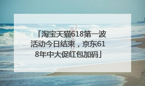 淘宝天猫618第一波活动今日结束，京东618年中大促红包加码