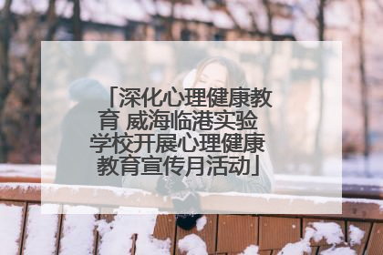 深化心理健康教育 威海临港实验学校开展心理健康教育宣传月活动