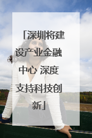 深圳将建设产业金融中心 深度支持科技创新