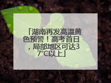 湖南再发高温黄色预警！高考首日，局部地区可达37℃以上