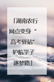 湖南农行网点变身“高考驿站” 护航学子逐梦路