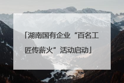 湖南国有企业“百名工匠传薪火”活动启动