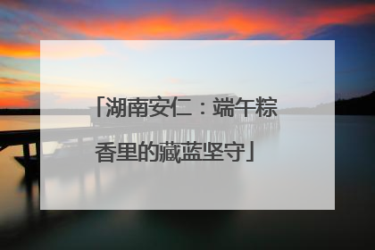 湖南安仁：端午粽香里的藏蓝坚守