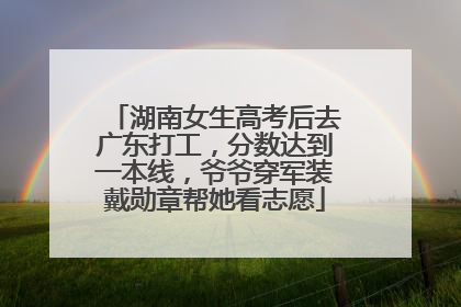湖南女生高考后去广东打工，分数达到一本线，爷爷穿军装戴勋章帮她看志愿
