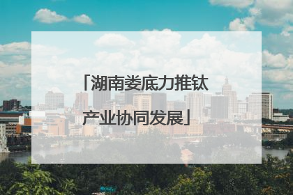 湖南娄底力推钛产业协同发展
