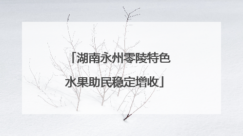 湖南永州零陵特色水果助民稳定增收