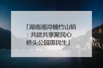 湖南湘潭楠竹山镇：共建共享聚民心 桥头公园惠民生