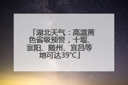 湖北天气：高温黄色省级预警，十堰、襄阳、随州、宜昌等地可达39℃