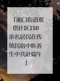 湘口街道双塔社区150余名居民在传统民俗中医养生中共赴端午