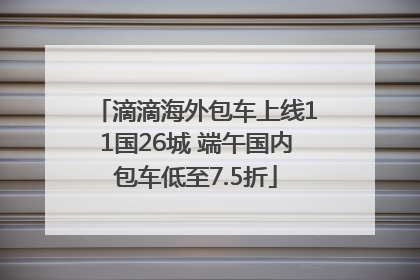 滴滴海外包车上线11国26城 端午国内包车低至7.5折