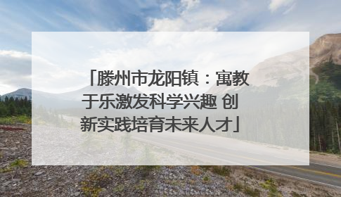 滕州市龙阳镇：寓教于乐激发科学兴趣 创新实践培育未来人才