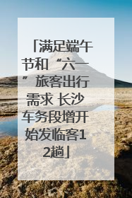 满足端午节和“六一”旅客出行需求 长沙车务段增开始发临客12趟