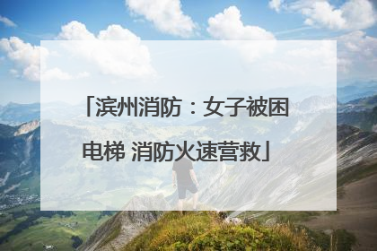 滨州消防：女子被困电梯 消防火速营救